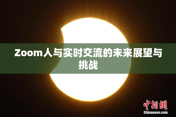 Zoom人与实时交流的未来展望与挑战