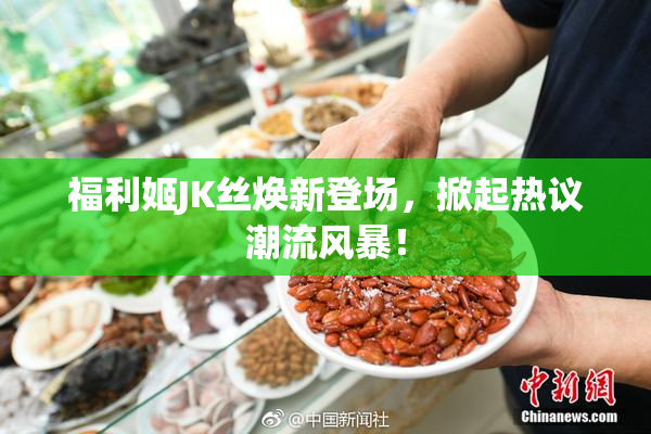 福利姬JK丝焕新登场，掀起热议潮流风暴！
