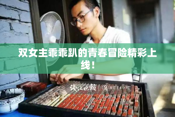 双女主乖乖趴的青春冒险精彩上线！