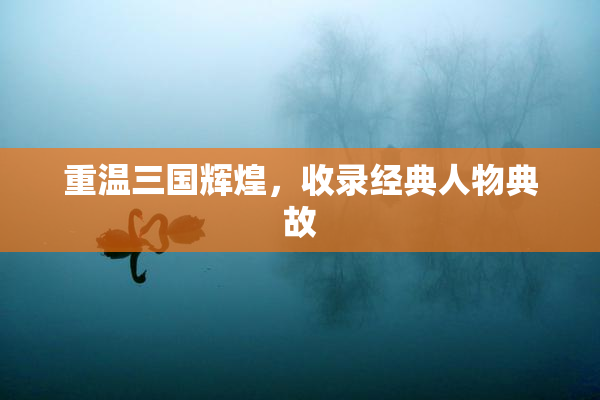 重温三国辉煌，收录经典人物典故