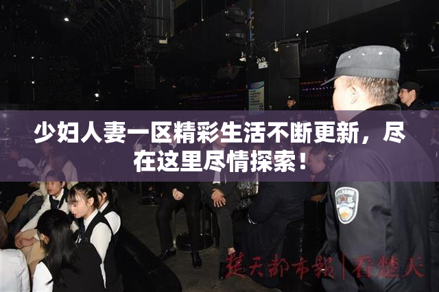 少妇人妻一区精彩生活不断更新，尽在这里尽情探索！
