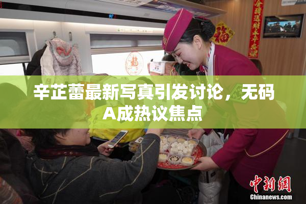 辛芷蕾最新写真引发讨论，无码A成热议焦点