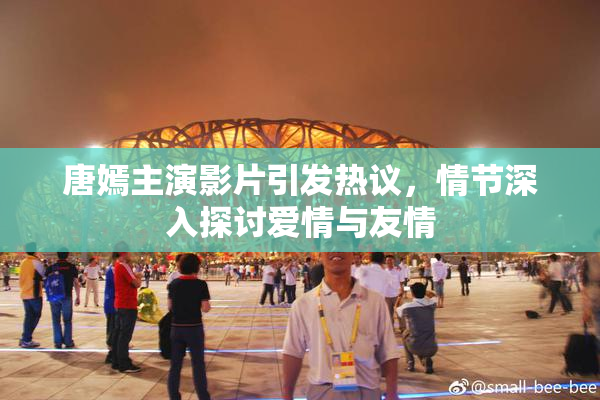 唐嫣主演影片引发热议，情节深入探讨爱情与友情