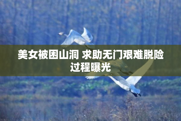 美女被困山洞 求助无门艰难脱险过程曝光