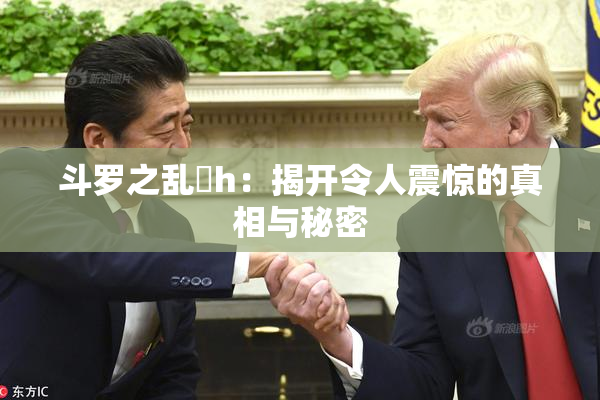 斗罗之乱婬h：揭开令人震惊的真相与秘密