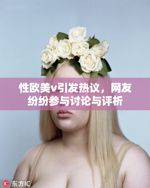 性欧美v引发热议，网友纷纷参与讨论与评析
