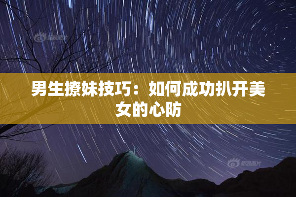 男生撩妹技巧：如何成功扒开美女的心防
