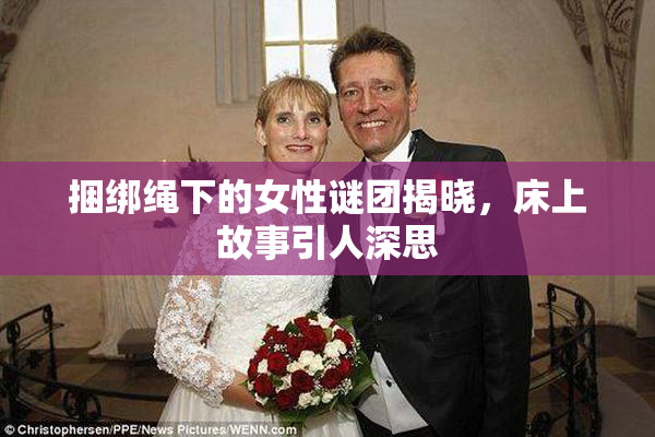 捆绑绳下的女性谜团揭晓，床上故事引人深思