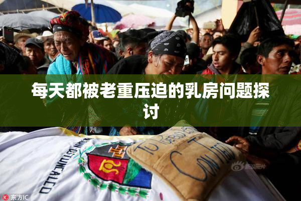 每天都被老重压迫的乳房问题探讨