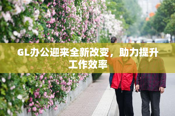 GL办公迎来全新改变，助力提升工作效率