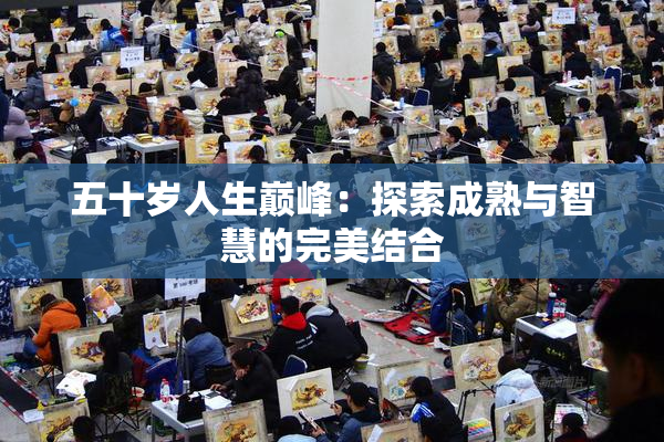 五十岁人生巅峰：探索成熟与智慧的完美结合