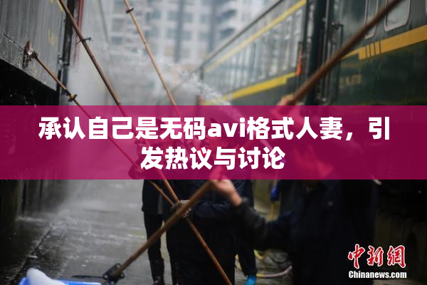 承认自己是无码avi格式人妻，引发热议与讨论