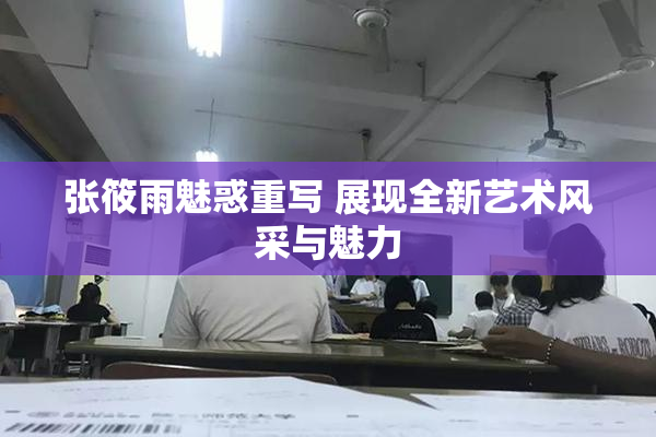 张筱雨魅惑重写 展现全新艺术风采与魅力