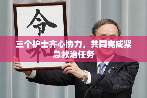 三个护士齐心协力，共同完成紧急救治任务