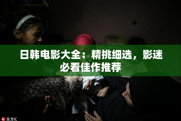 日韩电影大全：精挑细选，影迷必看佳作推荐