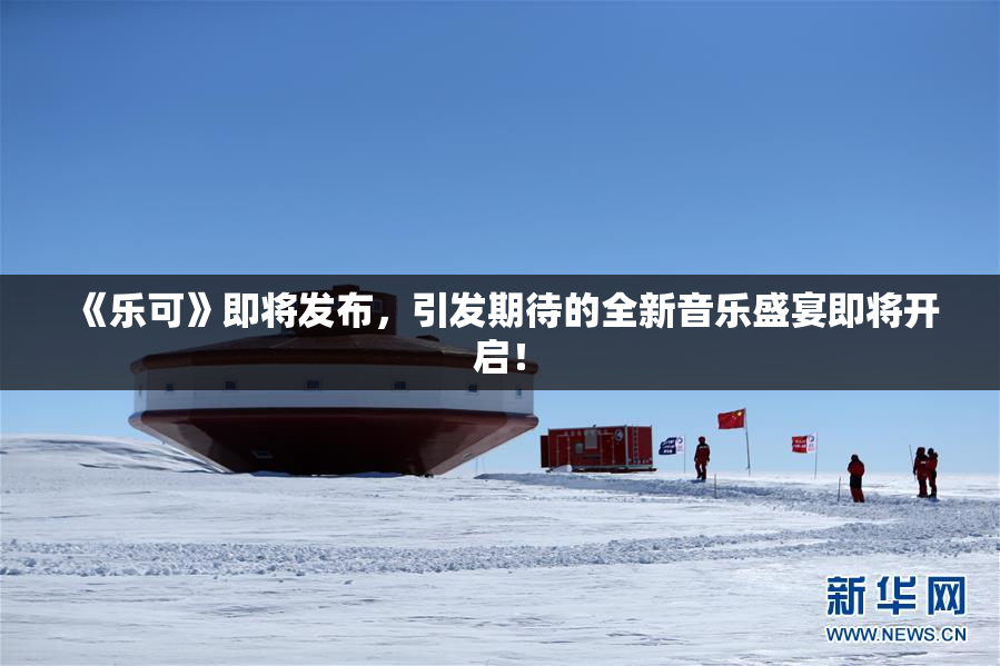《乐可》即将发布，引发期待的全新音乐盛宴即将开启！