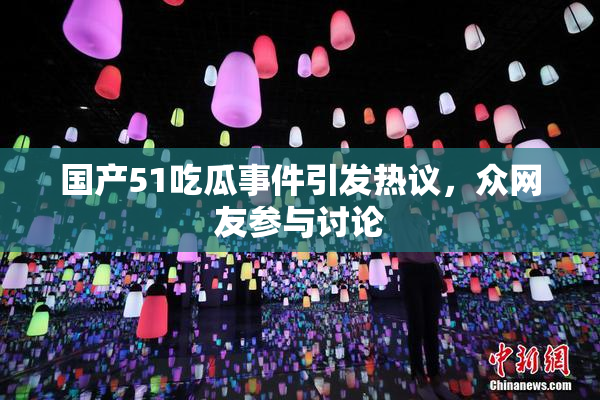 国产51吃瓜事件引发热议，众网友参与讨论