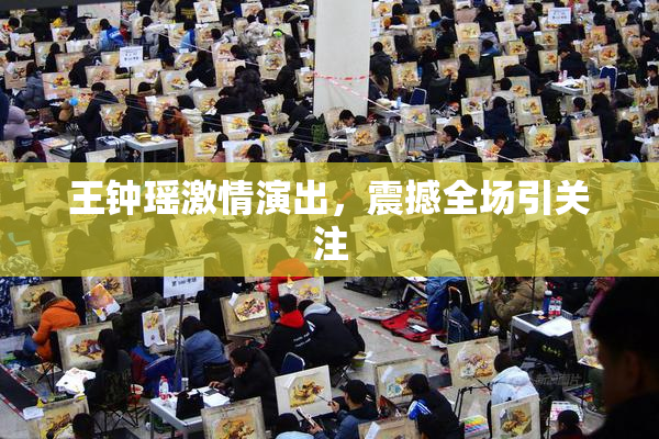 王钟瑶激情演出，震撼全场引关注