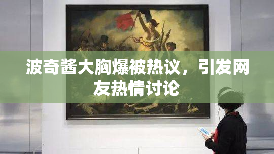 波奇酱大胸爆被热议，引发网友热情讨论