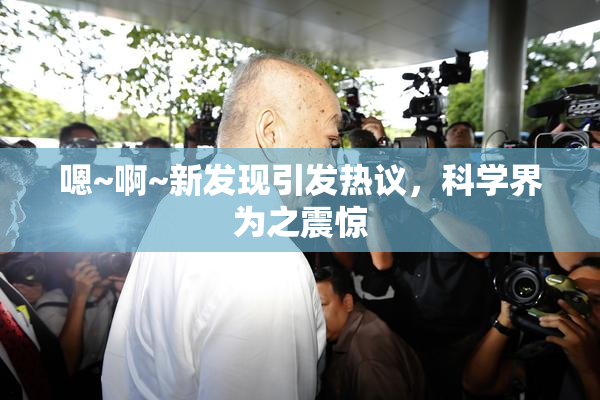嗯~啊~新发现引发热议，科学界为之震惊