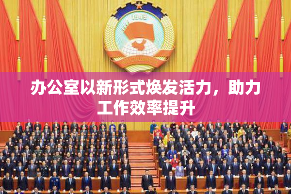 办公室以新形式焕发活力，助力工作效率提升