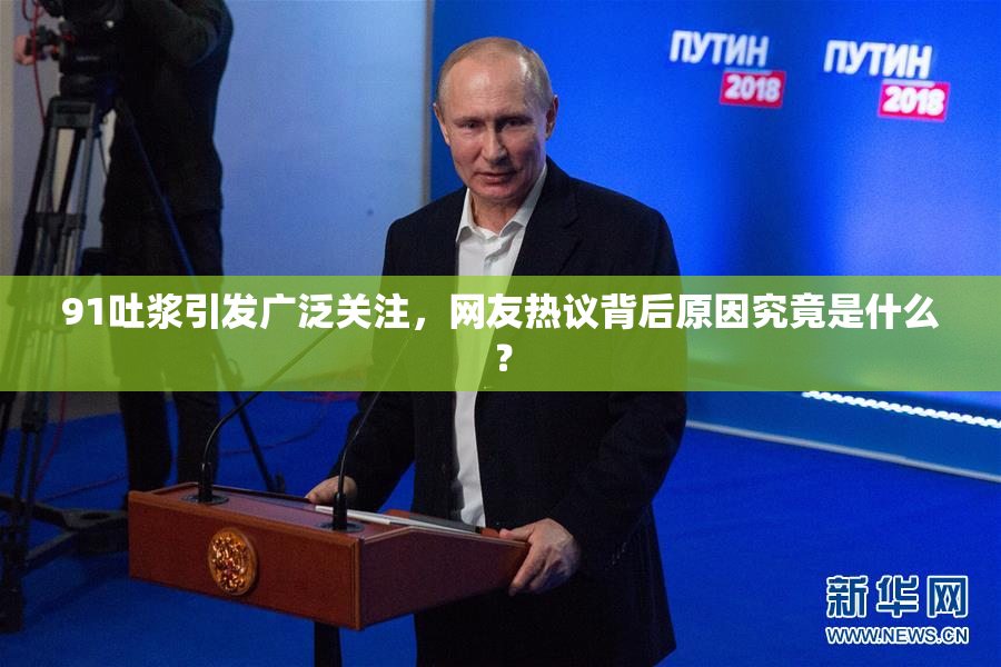 91吐浆引发广泛关注，网友热议背后原因究竟是什么？