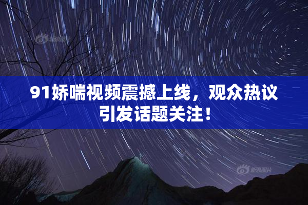 91娇喘视频震撼上线，观众热议引发话题关注！