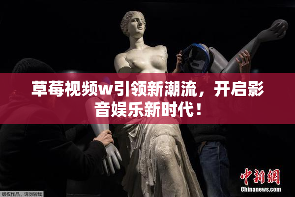 草莓视频w引领新潮流，开启影音娱乐新时代！