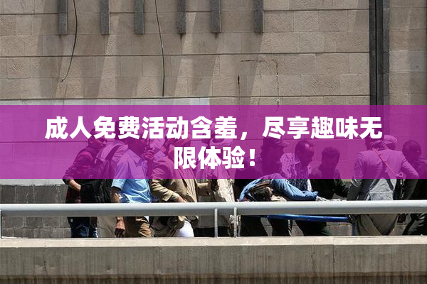 成人免费活动含羞，尽享趣味无限体验！