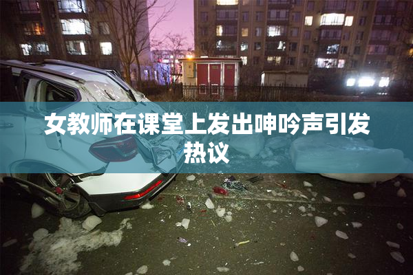 女教师在课堂上发出呻吟声引发热议