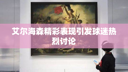 艾尔海森精彩表现引发球迷热烈讨论