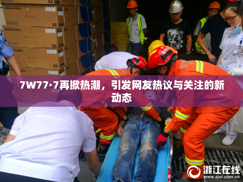 7W77·7再掀热潮，引发网友热议与关注的新动态