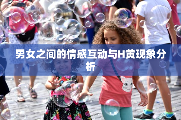 男女之间的情感互动与H黄现象分析