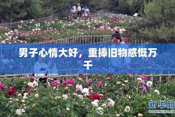 男子心情大好，重捧旧物感慨万千