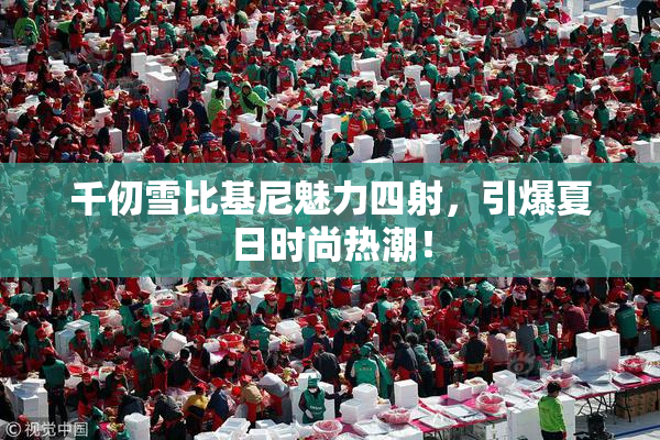 千仞雪比基尼魅力四射，引爆夏日时尚热潮！
