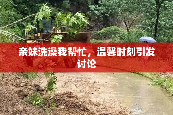 亲妹洗澡我帮忙，温馨时刻引发讨论
