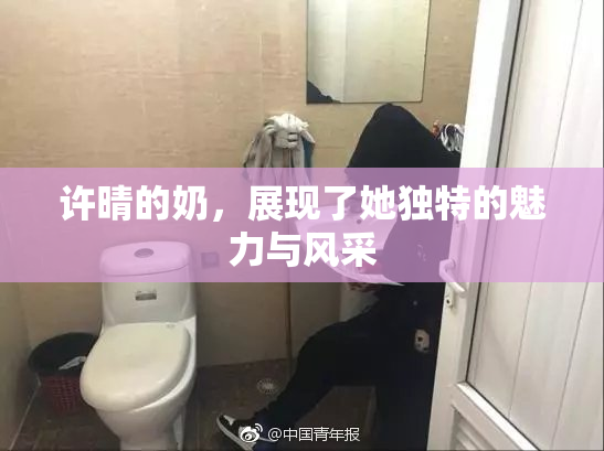 许晴的奶，展现了她独特的魅力与风采