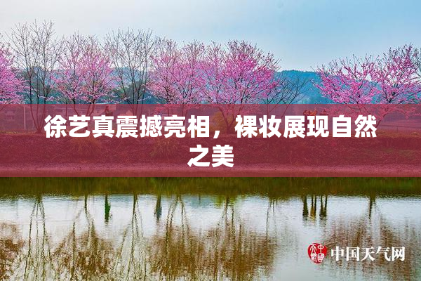 徐艺真震撼亮相，裸妆展现自然之美
