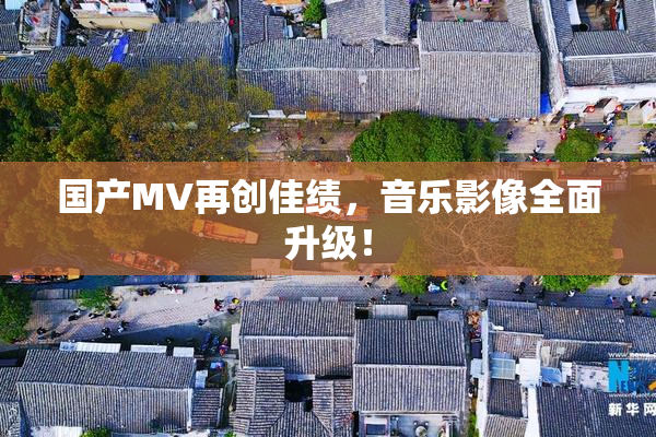 国产MV再创佳绩，音乐影像全面升级！