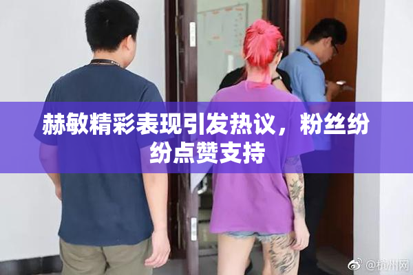 赫敏精彩表现引发热议，粉丝纷纷点赞支持