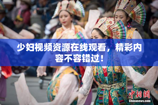 少妇视频资源在线观看，精彩内容不容错过！