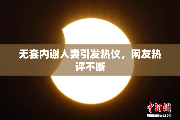 无套内谢人妻引发热议，网友热评不断