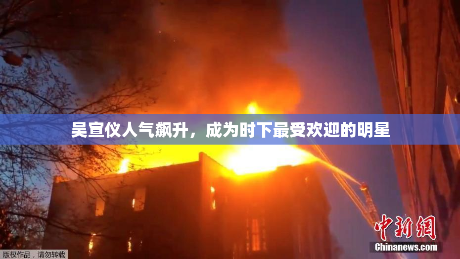 吴宣仪人气飙升，成为时下最受欢迎的明星