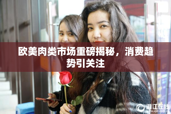 欧美肉类市场重磅揭秘，消费趋势引关注