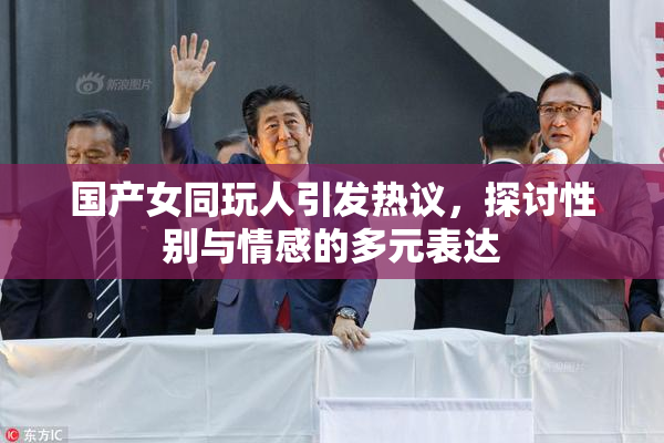 国产女同玩人引发热议，探讨性别与情感的多元表达