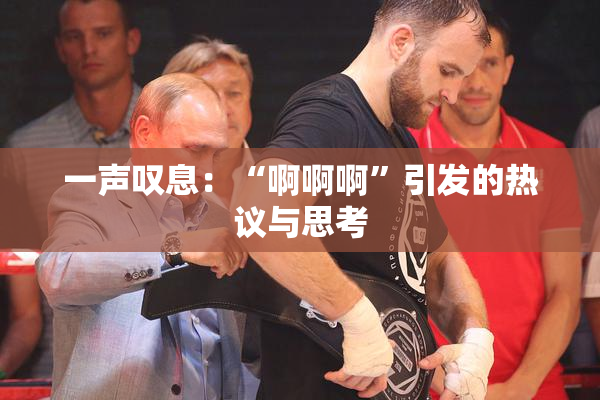 一声叹息：“啊啊啊”引发的热议与思考