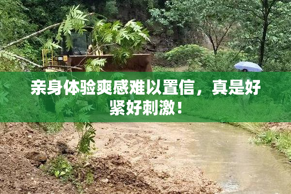 亲身体验爽感难以置信，真是好紧好刺激！