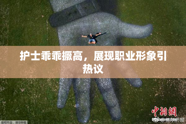 护士乖乖撅高，展现职业形象引热议