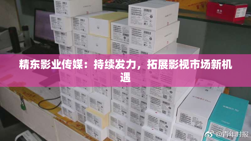 精东影业传媒：持续发力，拓展影视市场新机遇
