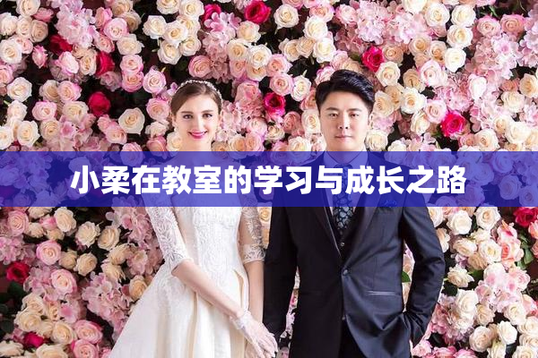 小柔在教室的学习与成长之路